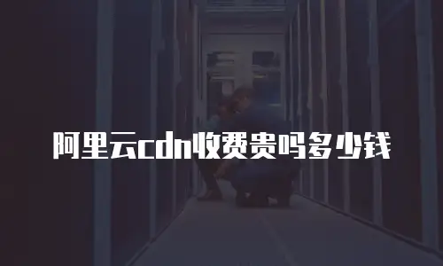 阿里云cdn收费贵吗多少钱