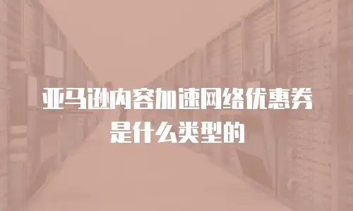 亚马逊内容加速网络优惠券是什么类型的