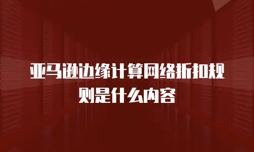 亚马逊边缘计算网络折扣规则是什么内容
