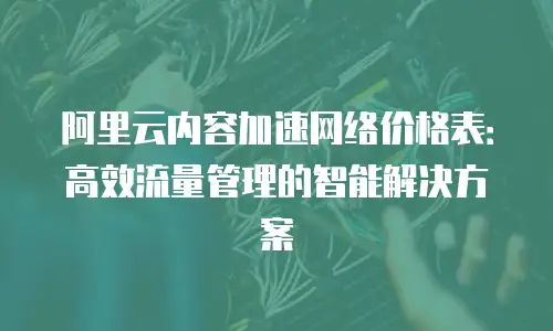 阿里云内容加速网络价格表：高效流量管理的智能解决方案