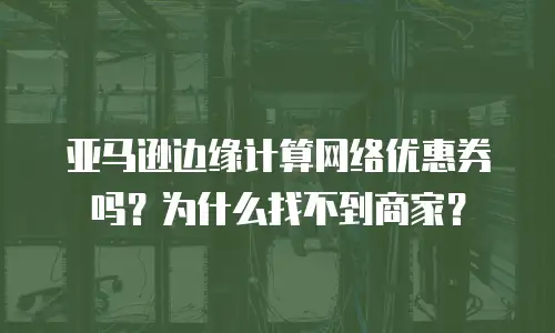 亚马逊边缘计算网络优惠券吗？为什么找不到商家？