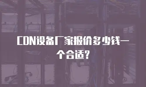  CDN设备厂家报价多少钱一个合适？