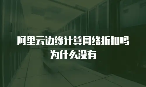 阿里云边缘计算网络折扣吗为什么没有
