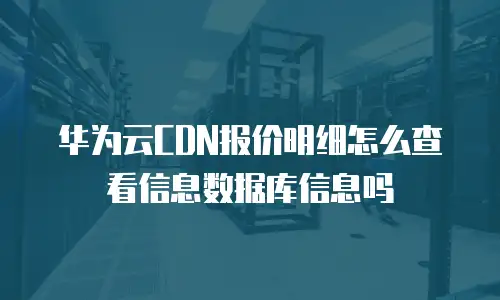 华为云CDN报价明细怎么查看信息数据库信息吗