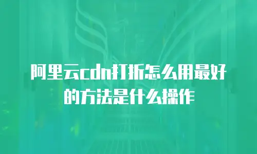 阿里云cdn打折怎么用最好的方法是什么操作