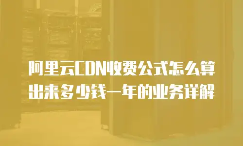 阿里云CDN收费公式怎么算出来多少钱一年的业务详解