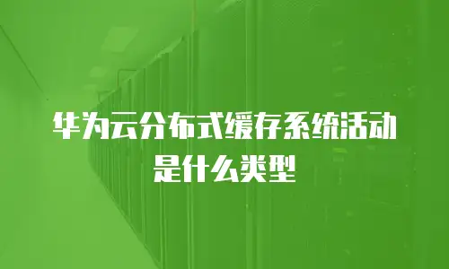 华为云分布式缓存系统活动是什么类型