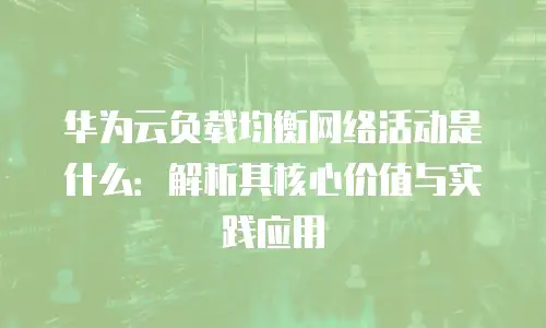 华为云负载均衡网络活动是什么：解析其核心价值与实践应用