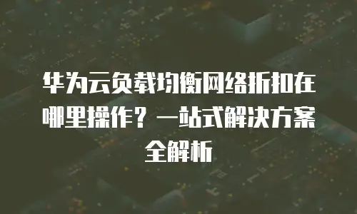 华为云负载均衡网络折扣在哪里操作？一站式解决方案全解析