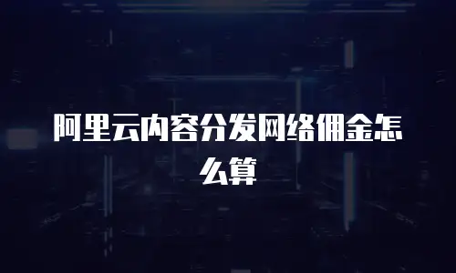 阿里云内容分发网络佣金怎么算