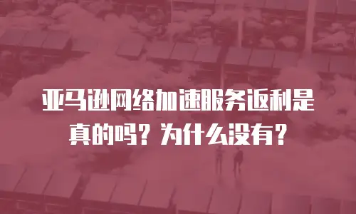 亚马逊网络加速服务返利是真的吗？为什么没有？