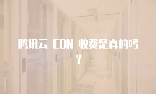 腾讯云 CDN 收费是真的吗？