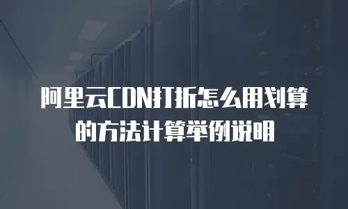阿里云CDN打折怎么用划算的方法计算举例说明