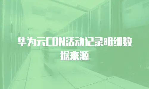 华为云CDN活动记录明细数据来源