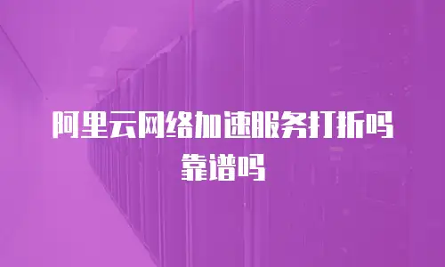 阿里云网络加速服务打折吗靠谱吗