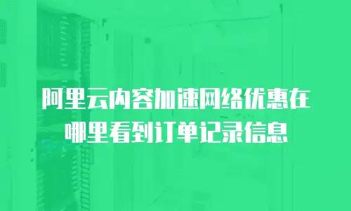 阿里云内容加速网络优惠在哪里看到订单记录信息