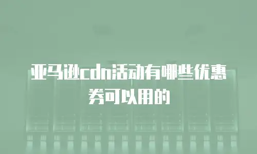 亚马逊cdn活动有哪些优惠券可以用的