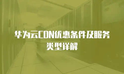 华为云CDN优惠条件及服务类型详解