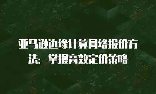 亚马逊边缘计算网络报价方法：掌握高效定价策略