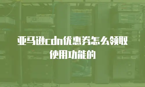 亚马逊cdn优惠券怎么领取使用功能的