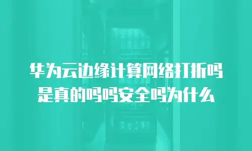 华为云边缘计算网络打折吗是真的吗吗安全吗为什么