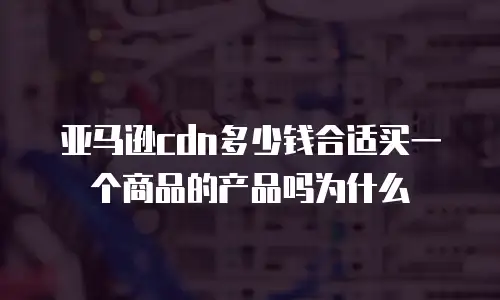 亚马逊cdn多少钱合适买一个商品的产品吗为什么