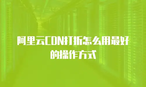 阿里云CDN打折怎么用最好的操作方式