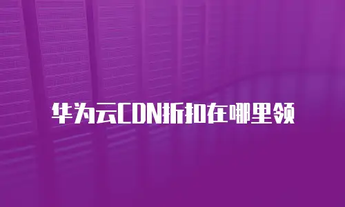 华为云CDN折扣在哪里领