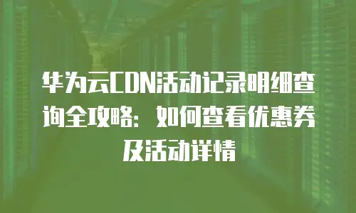 华为云CDN活动记录明细查询全攻略：如何查看优惠券及活动详情