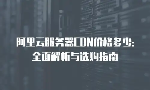 阿里云服务器CDN价格多少：全面解析与选购指南