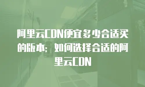 阿里云CDN便宜多少合适买的版本：如何选择合适的阿里云CDN