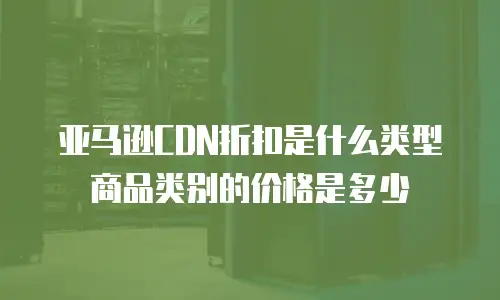 亚马逊CDN折扣是什么类型商品类别的价格是多少