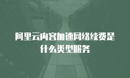 阿里云内容加速网络续费是什么类型服务