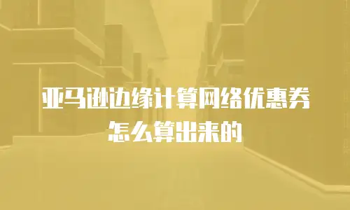 亚马逊边缘计算网络优惠券怎么算出来的