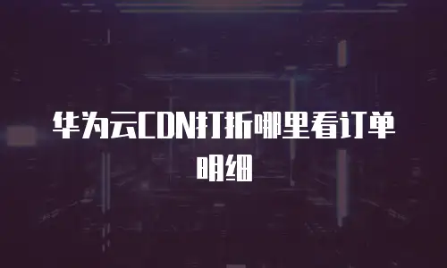 华为云CDN打折哪里看订单明细