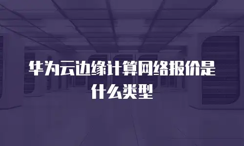 华为云边缘计算网络报价是什么类型