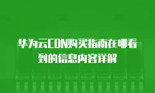 华为云CDN购买指南在哪看到的信息内容详解