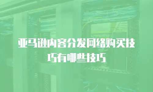 亚马逊内容分发网络购买技巧有哪些技巧