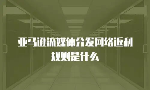 亚马逊流媒体分发网络返利规则是什么