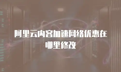 阿里云内容加速网络优惠在哪里修改