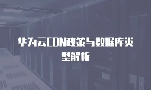华为云CDN政策与数据库类型解析