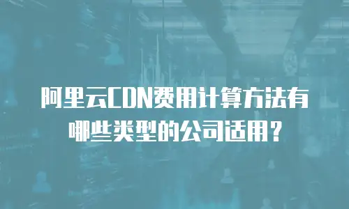 阿里云CDN费用计算方法有哪些类型的公司适用？