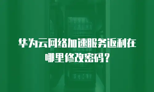 华为云网络加速服务返利在哪里修改密码？
