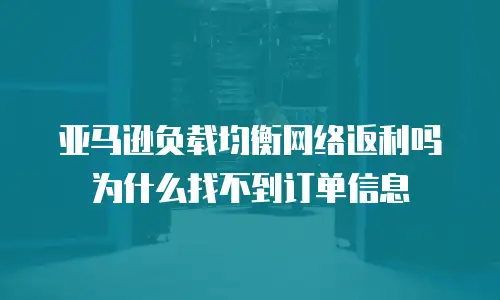 亚马逊负载均衡网络返利吗为什么找不到订单信息