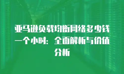 亚马逊负载均衡网络多少钱一个小时：全面解析与价值分析