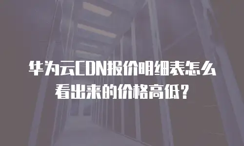华为云CDN报价明细表怎么看出来的价格高低？