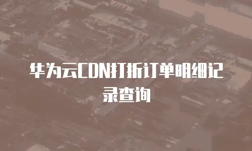 华为云CDN打折订单明细记录查询