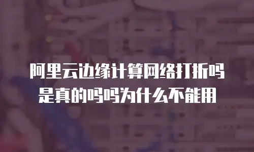 阿里云边缘计算网络打折吗是真的吗吗为什么不能用