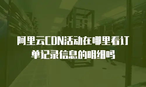 阿里云CDN活动在哪里看订单记录信息的明细吗