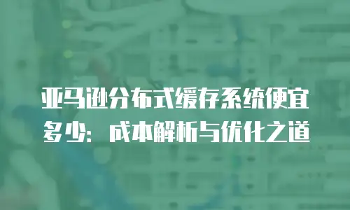 亚马逊分布式缓存系统便宜多少：成本解析与优化之道